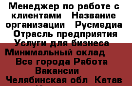 Менеджер по работе с клиентами › Название организации ­ Русмедиа › Отрасль предприятия ­ Услуги для бизнеса › Минимальный оклад ­ 1 - Все города Работа » Вакансии   . Челябинская обл.,Катав-Ивановск г.